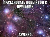 праздновать новый год с друзьями ахуенно