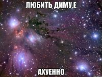 любить диму.е ахуенно