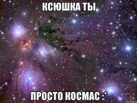 ксюшка ты просто космас :*