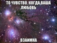 то чувство, когда ваша любовь взаимна