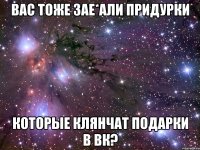 вас тоже зае*али придурки которые клянчат подарки в вк?