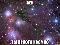 бен ты просто космос