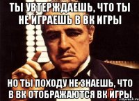 ты увтерждаешь, что ты не играешь в вк игры но ты походу не знаешь, что в вк отображаются вк игры