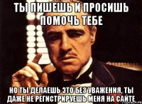 ты пишешь и просишь помочь тебе но ты делаешь это без уважения, ты даже не регистрируешь меня на сайте