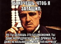 ты хочешь, чтоб я затащил но ты делаешь это без уважения, ты даже не предлагаешь мне дружбу, ты даже не называешь меня "топ керри еу"