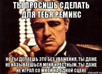 ты просишь сделать для тебя ремикс но ты делаешь это без уважения, ты даже не называешься меня крестным, ты даже не играл со мной на одной сцене