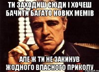 ти заходиш сюди і хочеш бачити багато нових мемів але ж ти не закинув жодного власного приколу