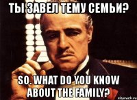 ты завел тему семьи? so. what do you know about the family?