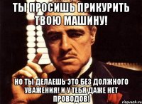 ты просишь прикурить твою машину! но ты делаешь это без должного уважения! и у тебя даже нет проводов!