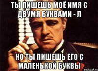 ты пишешь моё имя с двумя буквами - л но ты пишешь его с маленькой буквы