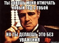 ты зовешь меня отмечать новый год с тобой но ты делаешь это без уважения