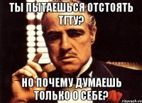 ты пытаешься отстоять тгту? но почему думаешь только о себе?