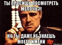 ты просишь посмотреть мелочь?! но ты даже не знаешь моего имени