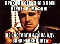 приходи сегодня в пмж играть в "мафию" не заставляй дона оду вана нервничать