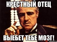 крестный отец выебет тебе мозг!