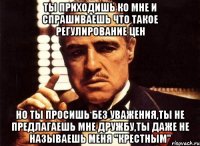 ты приходишь ко мне и спрашиваешь что такое регулирование цен но ты просишь без уважения,ты не предлагаешь мне дружбу,ты даже не называешь меня "крестным"