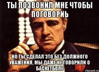 ты позвонил мне чтобы поговориь но ты сделал это без должного уважения, мы даже не говорили о баскетболе