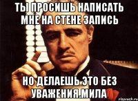 ты просишь написать мне на стене запись но делаешь это без уважения.мила