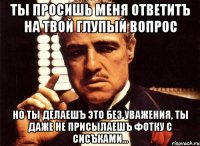 ты просишь меня ответитъ на твой глупый вопрос но ты делаешъ это без уважения, ты даже не присылаешъ фотку с сисъками...