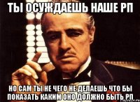 ты осуждаешь наше рп но сам ты не чего не делаешь что бы показать каким оно должно быть рп