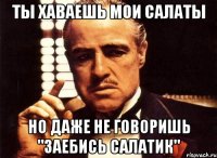 ты хаваешь мои салаты но даже не говоришь "заебись салатик"