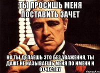 ты просишь меня поставить зачет но ты делаешь это без уважения, ты даже не называешь меня по имени и отчеству