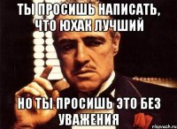 ты просишь написать, что юхак лучший но ты просишь это без уважения