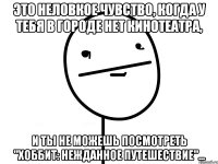 это неловкое чувство, когда у тебя в городе нет кинотеатра, и ты не можешь посмотреть "хоббит: нежданное путешествие"...