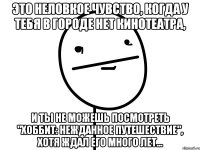 это неловкое чувство, когда у тебя в городе нет кинотеатра, и ты не можешь посмотреть "хоббит: нежданное путешествие", хотя ждал его много лет...