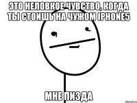 это неловкое чувство, когда ты стоишь на чужом iphone5 мне пизда