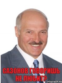 Сазонов говоришь не любит?