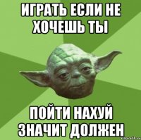 играть если не хочешь ты пойти нахуй значит должен