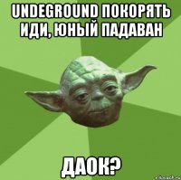 undeground покорять иди, юный падаван даок?