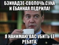 бзикадзе-сволочь,сука и ёбанная педрила! я нанимаю вас убить её ребята.