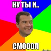 ну ты и.. смооол