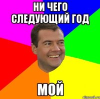 ни чего следующий год мой