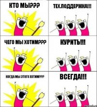 Кто мы??? Тех.поддержка!!! Чего мы хотим??? Курить!!! Когда мы этого хотим??? Всегда!!!