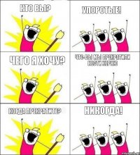 Кто вы? Упоротые! Чего я хочу? Что-бы мы прекратили нести херню Когда прекратите? Никогда!