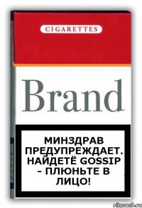 Минздрав предупреждает. Найдетё Gossip - плюньте в лицо!