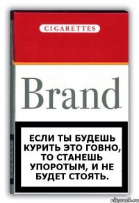 Если ты будешь курить это говно, то станешь упоротым, и не будет стоять.