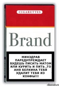 Минздрав паредупреждает будешь писать матом или курить и пить ,то Аня белкина тебя удалит тебя из конфы!!!