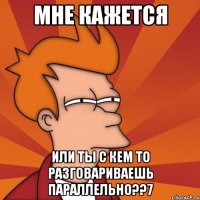 мне кажется или ты с кем то разговариваешь параллельно??7