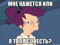 мне кажется или я твоя совесть?