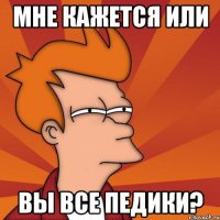 мне кажется или вы все педики?