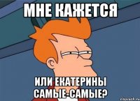 мне кажется или екатерины самые-самые?