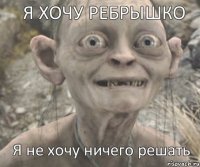 Я не хочу ничего решать Я ХОЧУ РЕБРЫШКО