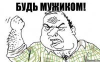 Будь мужиком!