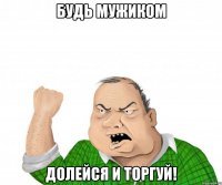 будь мужиком долейся и торгуй!