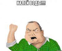 налей воды!!! 