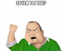 зачем ты так? 